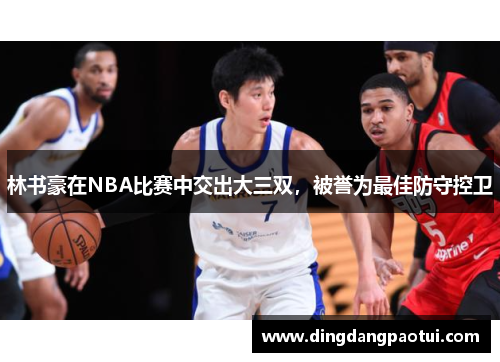 林书豪在NBA比赛中交出大三双，被誉为最佳防守控卫